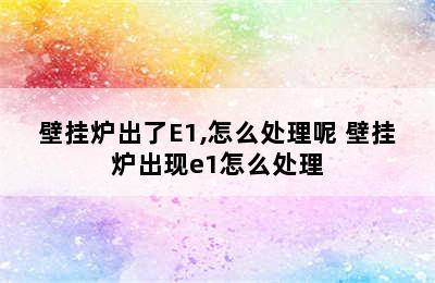 壁挂炉出了E1,怎么处理呢 壁挂炉出现e1怎么处理